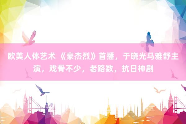 欧美人体艺术 《豪杰烈》首播，于晓光马雅舒主演，戏骨不少，老路数，抗日神剧