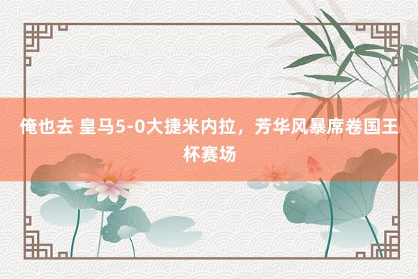 俺也去 皇马5-0大捷米内拉，芳华风暴席卷国王杯赛场