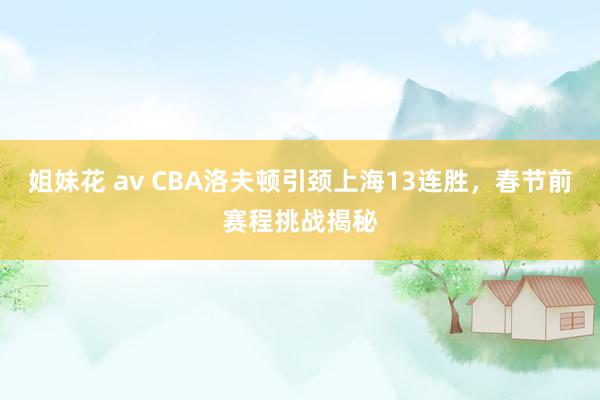 姐妹花 av CBA洛夫顿引颈上海13连胜，春节前赛程挑战揭秘