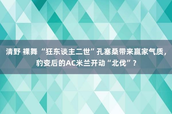 清野 裸舞 “狂东谈主二世”孔塞桑带来赢家气质，豹变后的AC米兰开动“北伐”？