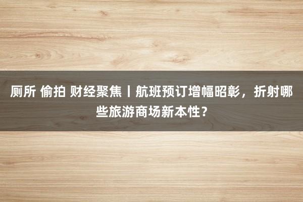 厕所 偷拍 财经聚焦丨航班预订增幅昭彰，折射哪些旅游商场新本性？
