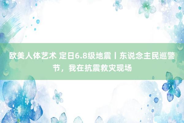欧美人体艺术 定日6.8级地震丨东说念主民巡警节，我在抗震救灾现场