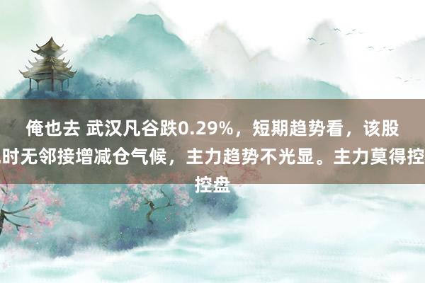 俺也去 武汉凡谷跌0.29%，短期趋势看，该股现时无邻接增减仓气候，主力趋势不光显。主力莫得控盘