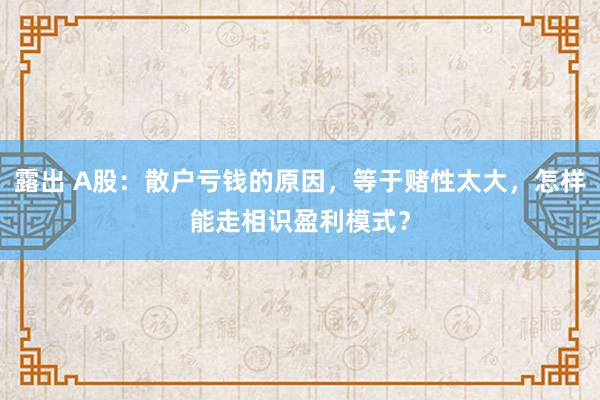 露出 A股：散户亏钱的原因，等于赌性太大，怎样能走相识盈利模式？
