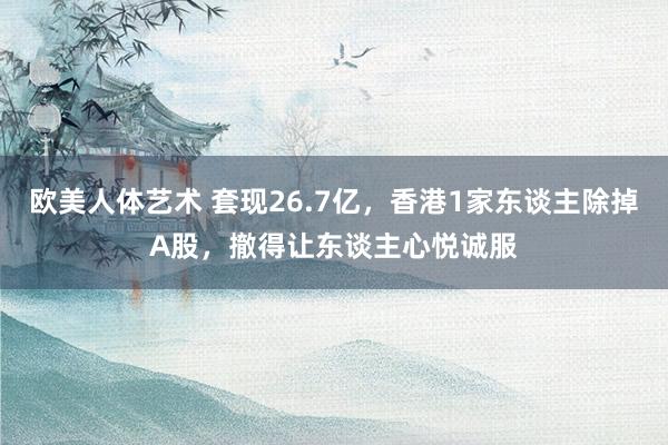 欧美人体艺术 套现26.7亿，香港1家东谈主除掉A股，撤得让东谈主心悦诚服