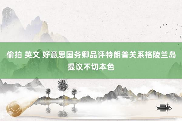 偷拍 英文 好意思国务卿品评特朗普关系格陵兰岛提议不切本色