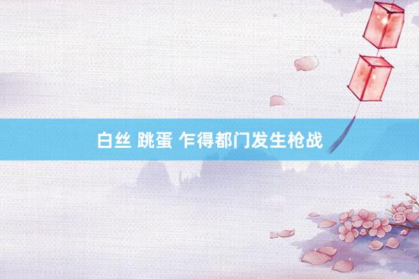 白丝 跳蛋 乍得都门发生枪战