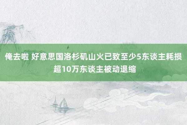 俺去啦 好意思国洛杉矶山火已致至少5东谈主耗损 超10万东谈主被动退缩
