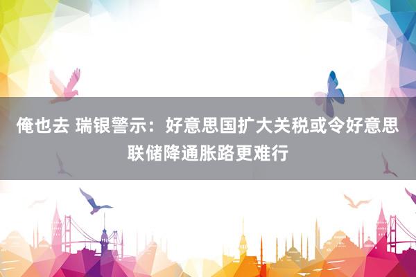 俺也去 瑞银警示：好意思国扩大关税或令好意思联储降通胀路更难行