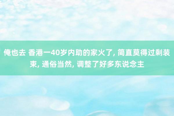 俺也去 香港一40岁内助的家火了， 简直莫得过剩装束， 通俗当然， 调整了好多东说念主