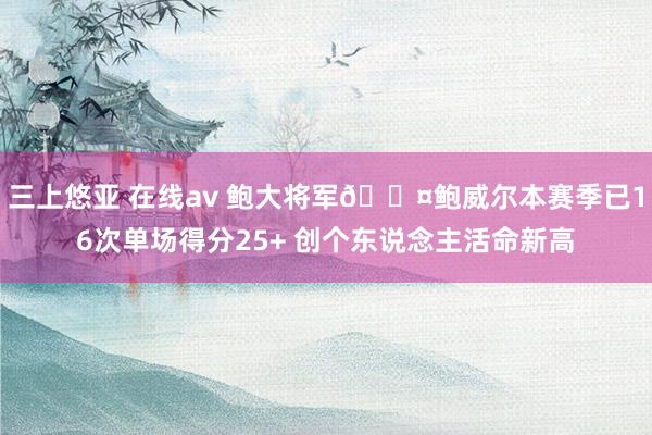 三上悠亚 在线av 鲍大将军😤鲍威尔本赛季已16次单场得分25+ 创个东说念主活命新高