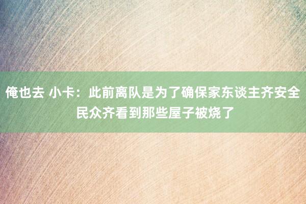 俺也去 小卡：此前离队是为了确保家东谈主齐安全 民众齐看到那些屋子被烧了