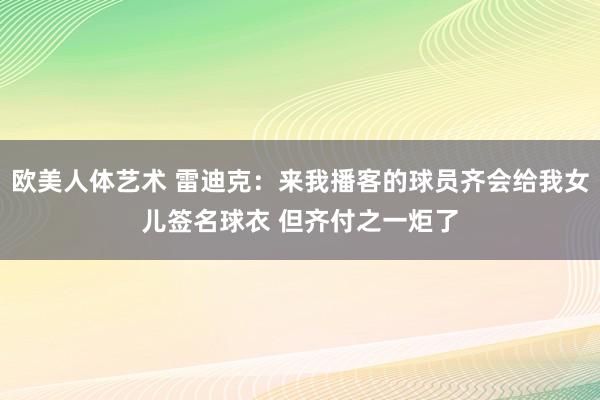 欧美人体艺术 雷迪克：来我播客的球员齐会给我女儿签名球衣 但齐付之一炬了