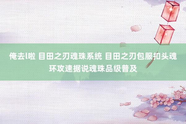 俺去l啦 目田之刃魂珠系统 目田之刃包服扣头魂环攻速据说魂珠品级普及