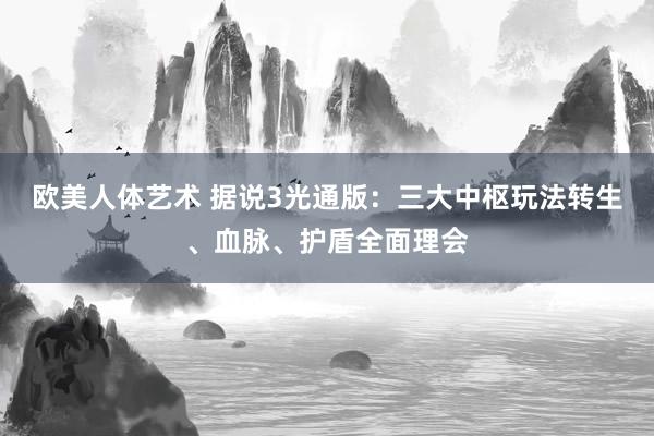 欧美人体艺术 据说3光通版：三大中枢玩法转生、血脉、护盾全面理会