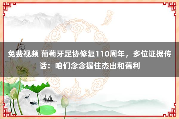 免费视频 葡萄牙足协修复110周年，多位证据传话：咱们念念握住杰出和蔼利