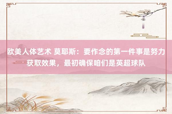 欧美人体艺术 莫耶斯：要作念的第一件事是努力获取效果，最初确保咱们是英超球队