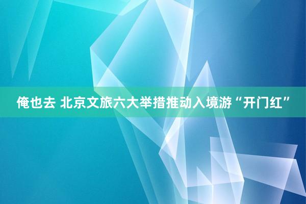 俺也去 北京文旅六大举措推动入境游“开门红”