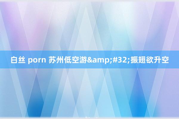 白丝 porn 苏州低空游&#32;振翅欲升空