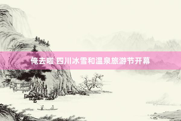 俺去啦 四川冰雪和温泉旅游节开幕