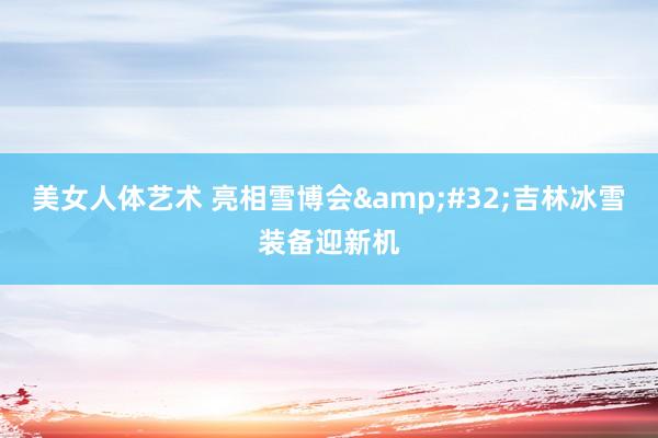 美女人体艺术 亮相雪博会&#32;吉林冰雪装备迎新机
