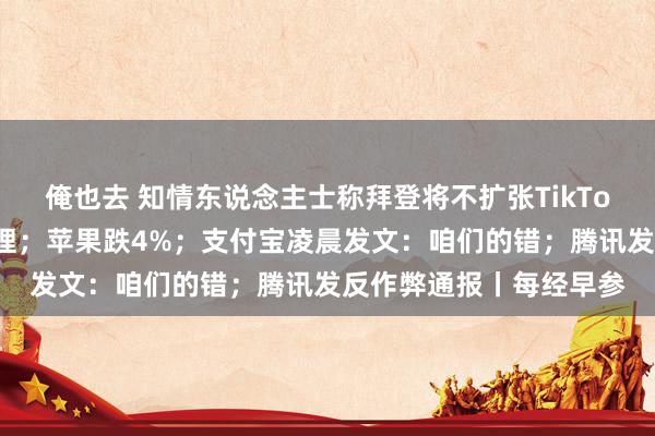 俺也去 知情东说念主士称拜登将不扩张TikTok禁令，交由特朗普处理；苹果跌4%；支付宝凌晨发文：咱们的错；腾讯发反作弊通报丨每经早参