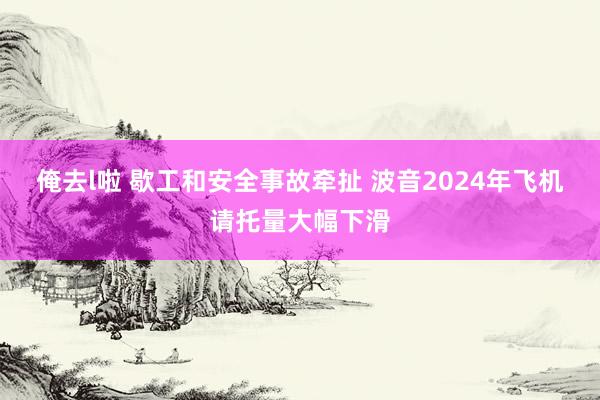 俺去l啦 歇工和安全事故牵扯 波音2024年飞机请托量大幅下滑