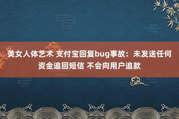 美女人体艺术 支付宝回复bug事故：未发送任何资金追回短信 不会向用户追款