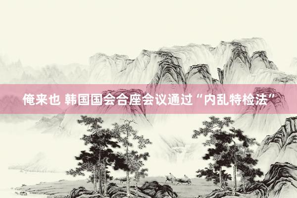 俺来也 韩国国会合座会议通过“内乱特检法”