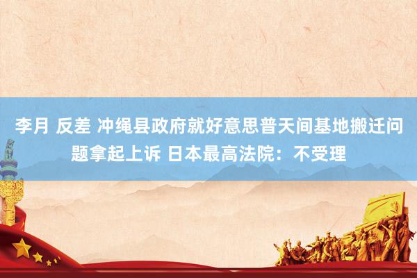 李月 反差 冲绳县政府就好意思普天间基地搬迁问题拿起上诉 日本最高法院：不受理