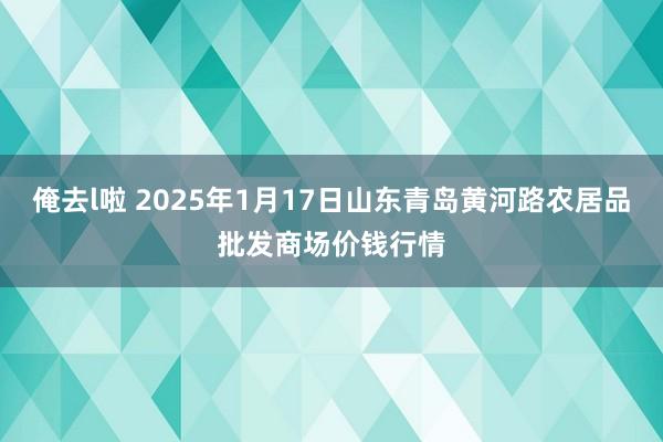 俺去l啦 2025年1月17日山东青岛黄河路农居品批发商场价钱行情