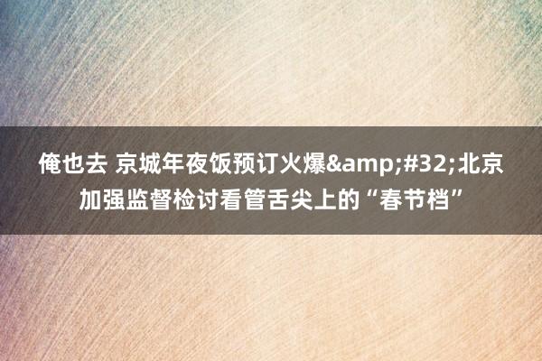 俺也去 京城年夜饭预订火爆&#32;北京加强监督检讨看管舌尖上的“春节档”