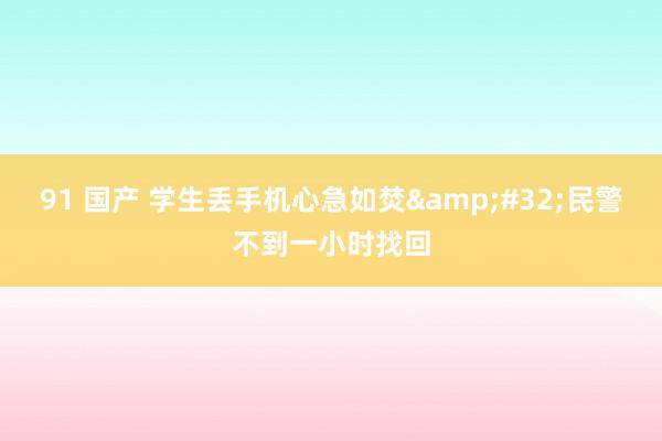 91 国产 学生丢手机心急如焚&#32;民警不到一小时找回
