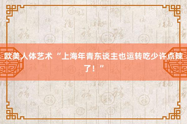 欧美人体艺术 “上海年青东谈主也运转吃少许点辣了！”