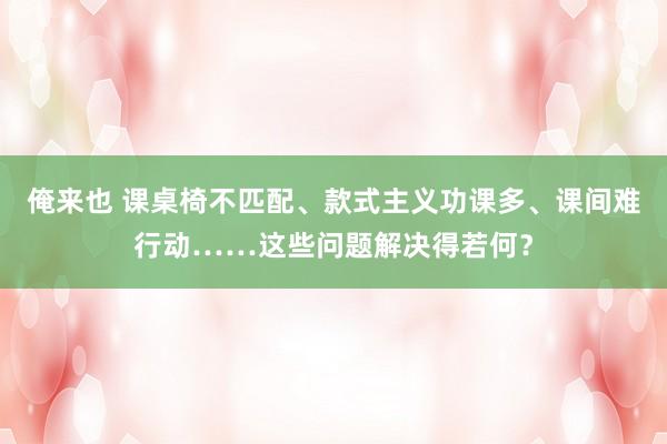 俺来也 课桌椅不匹配、款式主义功课多、课间难行动……这些问题解决得若何？
