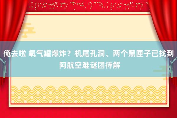 俺去啦 氧气罐爆炸？机尾孔洞、两个黑匣子已找到 阿航空难谜团待解