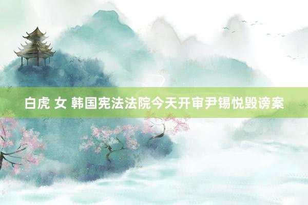 白虎 女 韩国宪法法院今天开审尹锡悦毁谤案