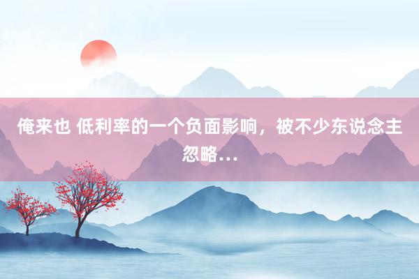 俺来也 低利率的一个负面影响，被不少东说念主忽略…