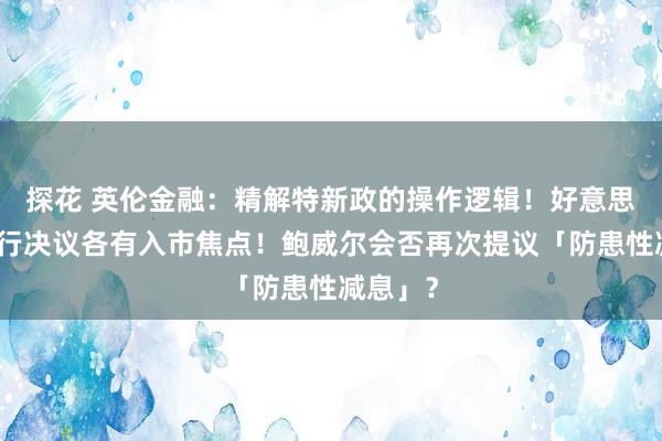 探花 英伦金融：精解特新政的操作逻辑！好意思英日央行决议各有入市焦点！鲍威尔会否再次提议「防患性减息」？