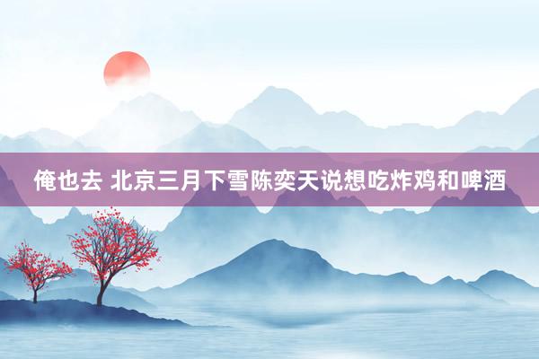 俺也去 北京三月下雪陈奕天说想吃炸鸡和啤酒