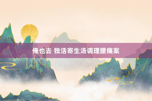 俺也去 独活寄生汤调理腰痛案