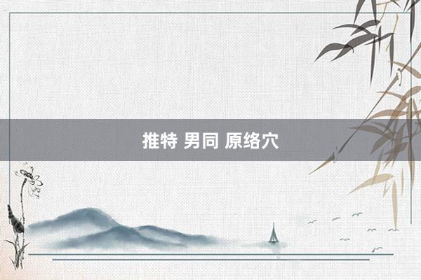 推特 男同 原络穴