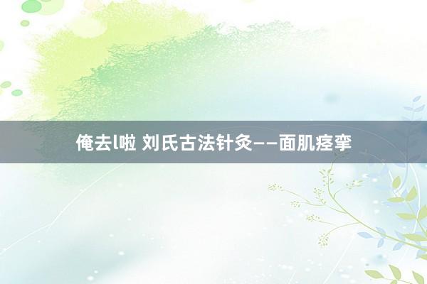 俺去l啦 刘氏古法针灸——面肌痉挛