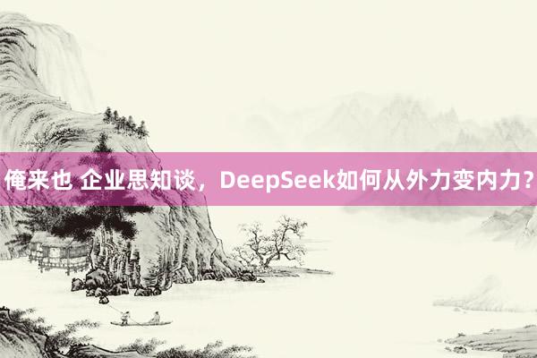 俺来也 企业思知谈，DeepSeek如何从外力变内力？