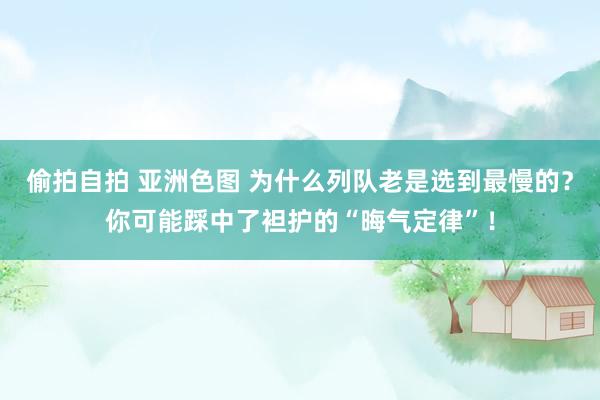 偷拍自拍 亚洲色图 为什么列队老是选到最慢的？你可能踩中了袒护的“晦气定律”！