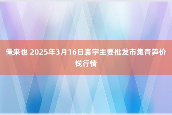 俺来也 2025年3月16日寰宇主要批发市集青笋价钱行情