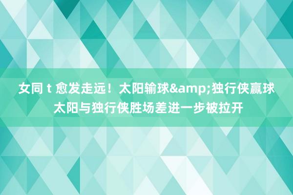 女同 t 愈发走远！太阳输球&独行侠赢球 太阳与独行侠胜场差进一步被拉开