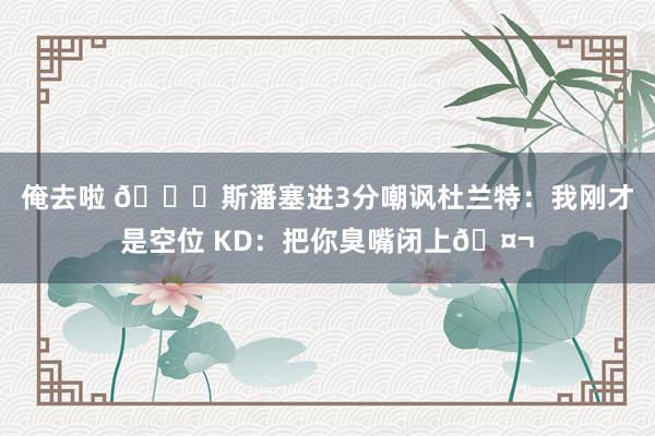 俺去啦 👀斯潘塞进3分嘲讽杜兰特：我刚才是空位 KD：把你臭嘴闭上🤬