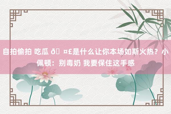 自拍偷拍 吃瓜 🤣是什么让你本场如斯火热？小佩顿：别毒奶 我要保住这手感