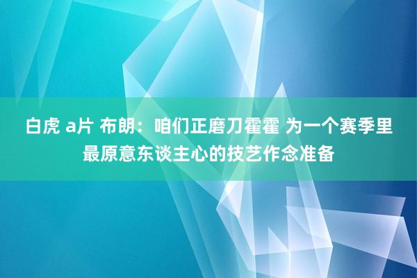 白虎 a片 布朗：咱们正磨刀霍霍 为一个赛季里最原意东谈主心的技艺作念准备